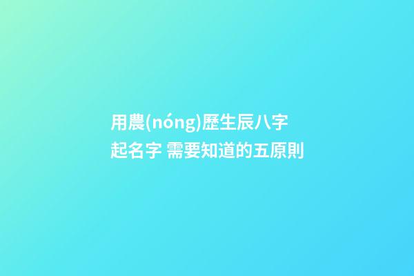 用農(nóng)歷生辰八字起名字 需要知道的五原則